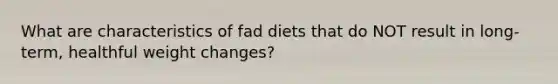 What are characteristics of fad diets that do NOT result in long-term, healthful weight changes?