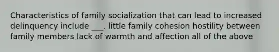 Characteristics of family socialization that can lead to increased delinquency include ___. little family cohesion hostility between family members lack of warmth and affection all of the above