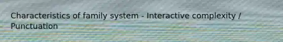 Characteristics of family system - Interactive complexity / Punctuation