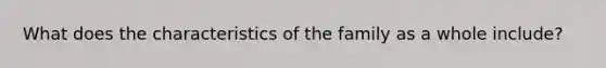 What does the characteristics of the family as a whole include?