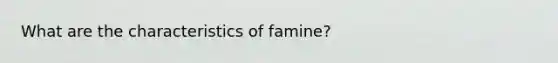 What are the characteristics of famine?