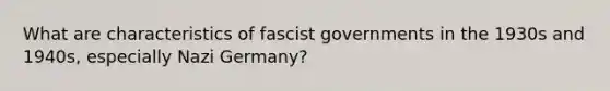 What are characteristics of fascist governments in the 1930s and 1940s, especially Nazi Germany?