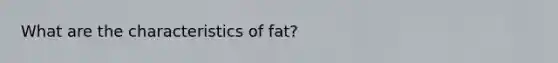 What are the characteristics of fat?