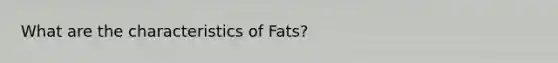 What are the characteristics of Fats?