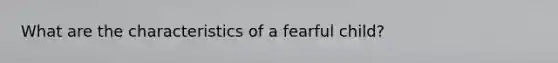 What are the characteristics of a fearful child?