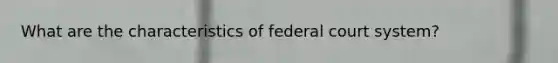 What are the characteristics of federal court system?