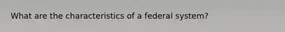 What are the characteristics of a federal system?