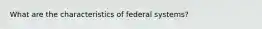 What are the characteristics of federal systems?