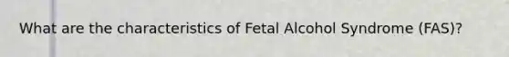 What are the characteristics of Fetal Alcohol Syndrome (FAS)?