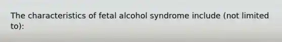 The characteristics of fetal alcohol syndrome include (not limited to):