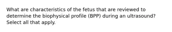 What are characteristics of the fetus that are reviewed to determine the biophysical profile (BPP) during an ultrasound? Select all that apply.