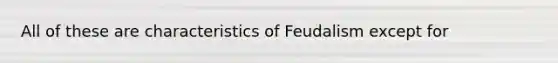 All of these are characteristics of Feudalism except for