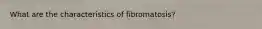 What are the characteristics of fibromatosis?