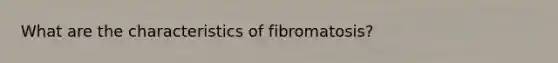 What are the characteristics of fibromatosis?