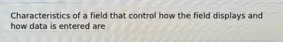 Characteristics of a field that control how the field displays and how data is entered are
