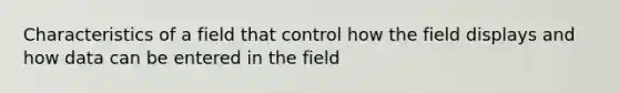 Characteristics of a field that control how the field displays and how data can be entered in the field