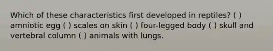 Which of these characteristics first developed in reptiles? ( ) amniotic egg ( ) scales on skin ( ) four-legged body ( ) skull and <a href='https://www.questionai.com/knowledge/ki4fsP39zf-vertebral-column' class='anchor-knowledge'>vertebral column</a> ( ) animals with lungs.