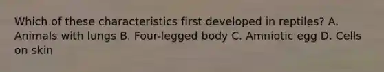 Which of these characteristics first developed in reptiles? A. Animals with lungs B. Four-legged body C. Amniotic egg D. Cells on skin