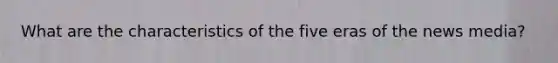 What are the characteristics of the five eras of the news media?