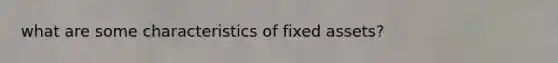 what are some characteristics of fixed assets?