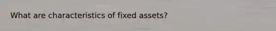 What are characteristics of fixed assets?