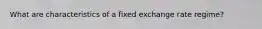 What are characteristics of a fixed exchange rate regime?