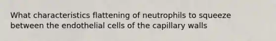 What characteristics flattening of neutrophils to squeeze between the endothelial cells of the capillary walls