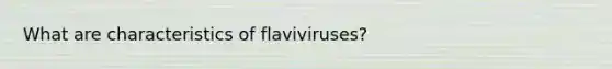 What are characteristics of flaviviruses?