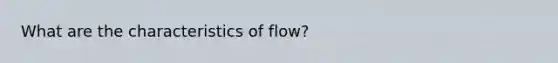 What are the characteristics of flow?