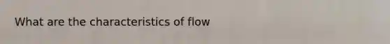 What are the characteristics of flow