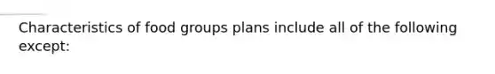 Characteristics of food groups plans include all of the following except:​