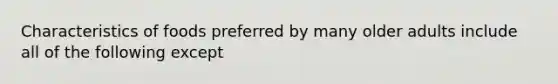 Characteristics of foods preferred by many older adults include all of the following except