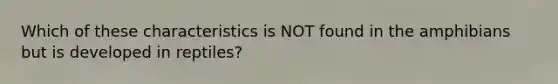 Which of these characteristics is NOT found in the amphibians but is developed in reptiles?