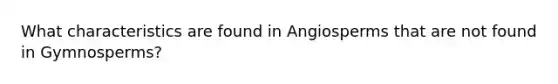 What characteristics are found in Angiosperms that are not found in Gymnosperms?