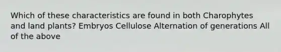 Which of these characteristics are found in both Charophytes and land plants? Embryos Cellulose Alternation of generations All of the above