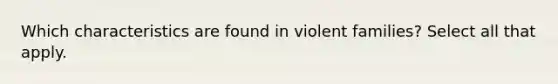 Which characteristics are found in violent families? Select all that apply.