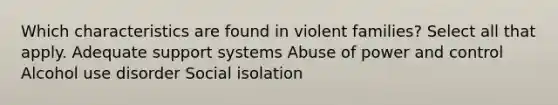 Which characteristics are found in violent families? Select all that apply. Adequate support systems Abuse of power and control Alcohol use disorder Social isolation