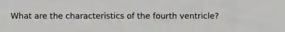 What are the characteristics of the fourth ventricle?