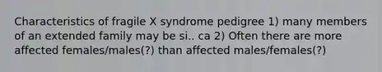 Characteristics of fragile X syndrome pedigree 1) many members of an extended family may be si.. ca 2) Often there are more affected females/males(?) than affected males/females(?)