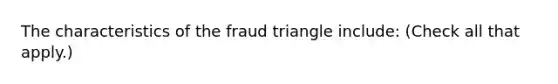 The characteristics of the fraud triangle include: (Check all that apply.)