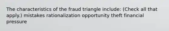 The characteristics of the fraud triangle include: (Check all that apply.) mistakes rationalization opportunity theft financial pressure