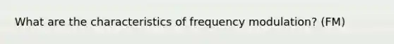 What are the characteristics of frequency modulation? (FM)