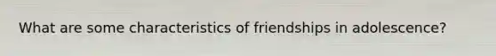 What are some characteristics of friendships in adolescence?