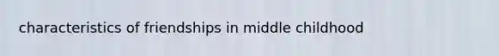 characteristics of friendships in middle childhood