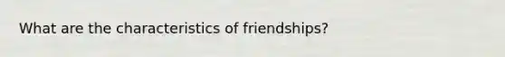 What are the characteristics of friendships?