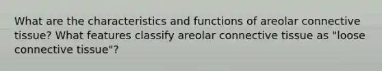 What are the characteristics and functions of areolar connective tissue? What features classify areolar connective tissue as "loose connective tissue"?