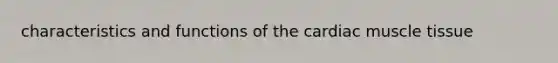 characteristics and functions of the cardiac muscle tissue