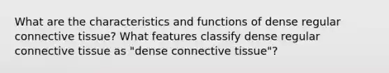 What are the characteristics and functions of dense regular connective tissue? What features classify dense regular connective tissue as "dense connective tissue"?