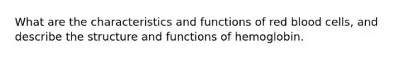 What are the characteristics and functions of red blood cells, and describe the structure and functions of hemoglobin.