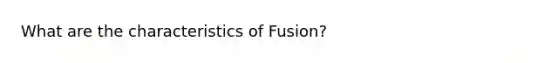 What are the characteristics of Fusion?